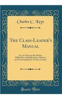 The Class-Leader's Manual: Or, an Essay on the Duties, Difficulties, Qualifications, Motives and Encouragements of Class Leaders (Classic Reprint)