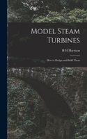 Model Steam Turbines; how to Design and Build Them