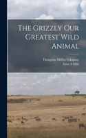 Grizzly Our Greatest Wild Animal