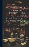 Manuel Secret Et Analyse Des Remedes De Mm. Sutton Pour L'inoculation De La Petite Vérole...