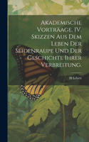 Akademische Vorträage. IV. Skizzen aus dem Leben der Seidenraupe und der Geschichte ihrer Verbreitung.