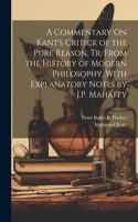 Commentary On Kant's Critick of the Pure Reason, Tr. From the History of Modern Philosophy, With Explanatory Notes by J.P. Mahaffy