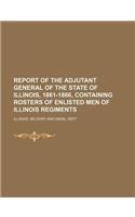 Report of the Adjutant General of the State of Illinois, 1861-1866, Containing Rosters of Enlisted Men of Illinois Regiments: (English)