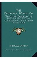 Dramatic Works of Thomas Dekker V4: Now First Collected with Illustrative Notes and a Memoir of the Author