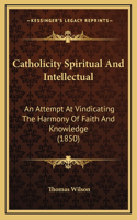 Catholicity Spiritual And Intellectual: An Attempt At Vindicating The Harmony Of Faith And Knowledge (1850)