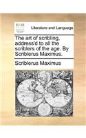 Art of Scribling, Address'd to All the Scriblers of the Age. by Scriblerus Maximus.