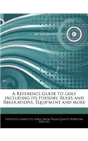 A Reference Guide to Golf Including Its History, Rules and Regulations, Equipment and More