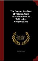 The Greater Parables of Tolstoy, with Interpretations, as Told to His Congregation