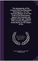 Apologeticks of The Learned Athenian Philosopher Athenagoras, I. For The Christian Religion. II. For The Truth of The Resurrection. Against The Scepticks and Infidels of That age. Together With a Curious Fragment of Justin Martyr on The Subject of