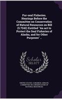 Fur-seal Fisheries. Hearings Before the Committee on Conservation of Natural Resources on Bill (S.7242) Entitled An act to Protect the Seal Fisheries of Alaska, and for Other Purposes ..