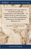 A Seasonable Letter to the Author Of, Seasonable and Affecting Considerations, on the Mutiny Bill, ... to Which Is Prefix'd, a Short Discourse, Address'd to the Mayor and Inhabitants of Shrewsbury, the Inhabitants of Manchester, &c