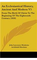 An Ecclesiastical History, Ancient And Modern V5: From The Birth Of Christ To The Beginning Of The Eighteenth Century (1810)(English)