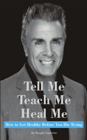 Tell Me, Teach Me, Heal Me: How to Get Healthy Before You Die Trying