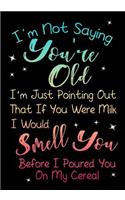 I'm Not Saying You're Old. I'm Just Pointing Out That If You Were Milk I Would Smell You Before I Poured You On My Cereal.