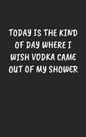 Today Is The Kind Of Day Where I Wish Vodka Came Out Of My Shower: Funny Notebook For Coworkers for the Office - Blank Lined Journal Mens Gag Gifts For Women