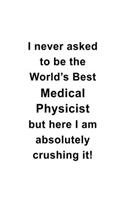 I Never Asked To Be The World's Best Medical Physicist But Here I Am Absolutely Crushing It: Awesome Medical Physicist Notebook, Journal Gift, Diary, Doodle Gift or Notebook - 6 x 9 Compact Size- 109 Blank Lined Pages