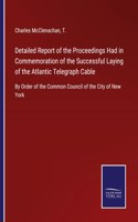 Detailed Report of the Proceedings Had in Commemoration of the Successful Laying of the Atlantic Telegraph Cable