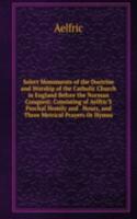 Select Monuments of the Doctrine and Worship of the Catholic Church in England Before the Norman Conquest: Consisting of Aelfric'S Paschal Homily and . Hours, and Three Metrical Prayers Or Hymns