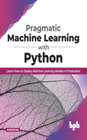 Pragmatic Machine Learning with Python Learn How to Deploy Machine Learning Models in Production: Learn How to Deploy Machine Learning Models in Production (English Edition)