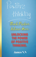 Think Positive, Achieve More: Unlocking the Power of Positive Thinking.