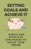 Setting Goals And Achieve It: Simple And Effective Strategies To Reach Your Dream: Steps To Achieve Goals