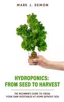 Hydroponics: From Seed To Harvest: The Beginner's Guide To Grow Your Own Vegetables At Home Whithout Soil