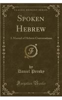 Spoken Hebrew: A Manual of Hebrew Conversations (Classic Reprint)