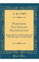 Puritanism Not Genuine Protestantism: Being a Review of the Puritans and Their Principles, by Edwin Hall (Classic Reprint)