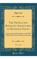 The Travels and Romantic Adventures of Monsieur Violet, Vol. 2 of 3: Among the Snake Indians and Wild Tribes of the Great Western Prairies (Classic Reprint): Among the Snake Indians and Wild Tribes of the Great Western Prairies (Classic Reprint)