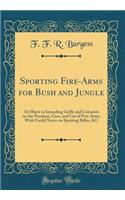 Sporting Fire-Arms for Bush and Jungle: Or Hints to Intending Griffs and Colonists on the Purchase, Care, and Use of Fire-Arms, with Useful Notes on Sporting Rifles, &C (Classic Reprint)