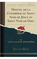 Manuel de la Confrérie Du Saint Nom de Jésus Ou Saint Nom de Dieu (Classic Reprint)