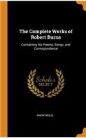 The Complete Works of Robert Burns: Containing his Poems, Songs, and Correspondence