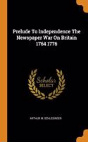 Prelude To Independence The Newspaper War On Britain 1764 1776