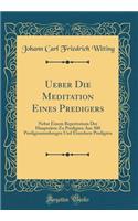 Ueber Die Meditation Eines Predigers: Nebst Einem Repertorium Der Hauptsatze Zu Predigten Aus 300 Predigtsammlungen Und Einzelnen Predigten (Classic Reprint): Nebst Einem Repertorium Der Hauptsatze Zu Predigten Aus 300 Predigtsammlungen Und Einzelnen Predigten (Classic Reprint)