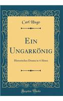 Ein UngarkÃ¶nig: Historisches Drama in 4 Akten (Classic Reprint): Historisches Drama in 4 Akten (Classic Reprint)