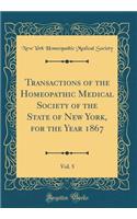 Transactions of the Homeopathic Medical Society of the State of New York, for the Year 1867, Vol. 5 (Classic Reprint)