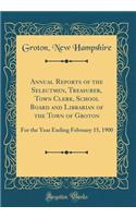 Annual Reports of the Selectmen, Treasurer, Town Clerk, School Board and Librarian of the Town of Groton: For the Year Ending February 15, 1900 (Classic Reprint)