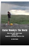 Clarke Wanders: The World: OR HOW A VERY SOBER, MOSTLY VEGAN, SPINSTER CHEF WANDERED A WELCOMING WORLD FOR A YEAR