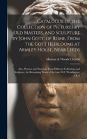 Catalogue of the Collection of Pictures by Old Masters, and Sculpture by John Gott, of Rome, From the Gott Heirlooms at Armley House, Near Leeds