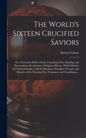 World's Sixteen Crucified Saviors; or, Christianity Before Christ. Containing New, Startling, and Extraordinary Revelations in Religious History, Which Disclose the Oriental Origin of All the Doctrines, Principles, Precepts, and Miracles of The...