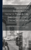 Hachette's Illustrated French Primer, Or, The Child's First French Lessons: Containing The Alphabet, Words, Phrases, And French Nursery Rhymes
