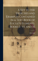 key to the Exercises and Examples Contained in a Text-book of Euclid's Elements. Books I.- VI. and XI