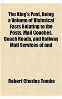 The King's Post, Being a Volume of Historical Facts Relating to the Posts, Mail Coaches, Coach Roads, and Railway Mail Services of and
