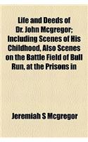 Life and Deeds of Dr. John McGregor; Including Scenes of His Childhood, Also Scenes on the Battle Field of Bull Run, at the Prisons in