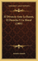 Divorcio Ante La Razon, El Derecho Y La Moral (1905)