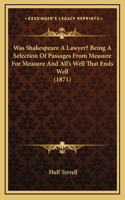 Was Shakespeare A Lawyer? Being A Selection Of Passages From Measure For Measure And All's Well That Ends Well (1871)