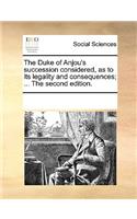 The Duke of Anjou's succession considered, as to its legality and consequences; ... The second edition.