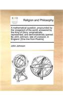 A Mathematical Question, Propounded by the Vicegerent of the World; Answered by the King of Glory: Enigmatically Represented, and Demonstratively Opened. by John Johnson, Late of Liverpool, in England. [One Line from Psalms].