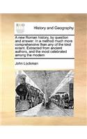 A new Roman history, by question and answer. In a method much more comprehensive than any of the kind extant. Extracted from ancient authors, and the most celebrated among the modern