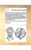 The practical French grammar, containing plain and concise rules for the true pronunciation of the French language. An accurate analysis of the parts of speech, &c. A copious vocabulary disposed under proper heads. Ed 7